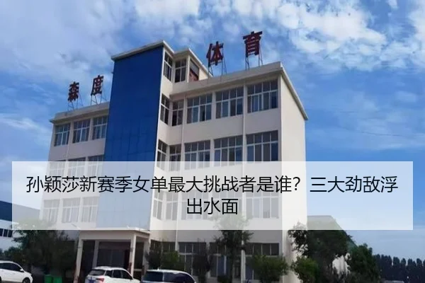 孙颖莎新赛季女单最大挑战者是谁？三大劲敌浮出水面