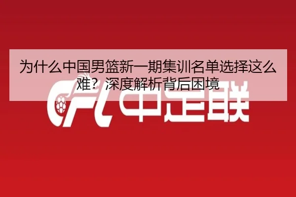 为什么中国男篮新一期集训名单选择这么难？深度解析背后困境