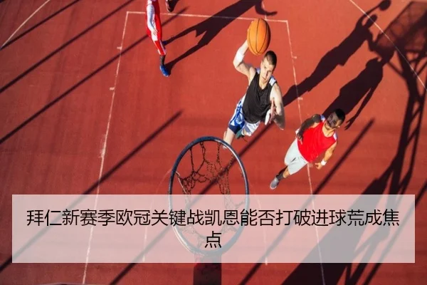 拜仁新赛季欧冠关键战凯恩能否打破进球荒成焦点