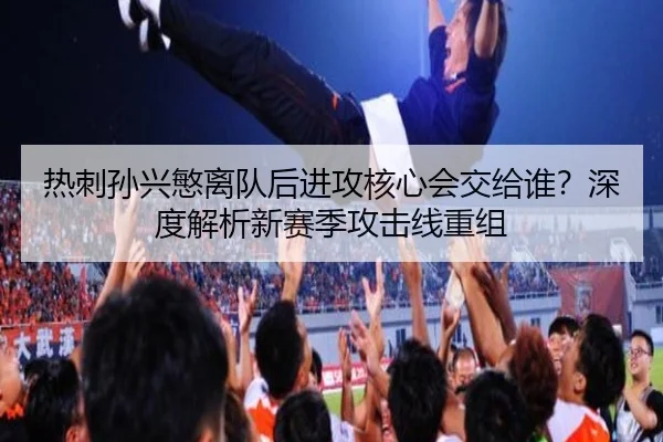 热刺孙兴慜离队后进攻核心会交给谁？深度解析新赛季攻击线重组