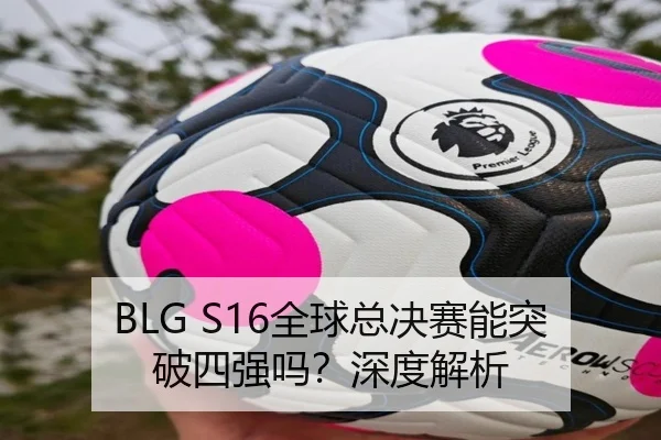 BLG S16全球总决赛能突破四强吗？深度解析