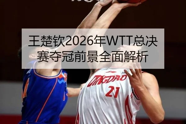 王楚钦2026年WTT总决赛夺冠前景全面解析