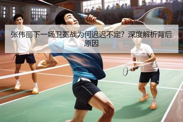 张伟丽下一场卫冕战为何迟迟不定？深度解析背后原因