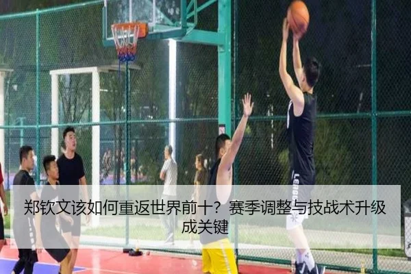 郑钦文该如何重返世界前十？赛季调整与技战术升级成关键