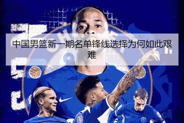 中国男篮新一期名单锋线选择为何如此艰难