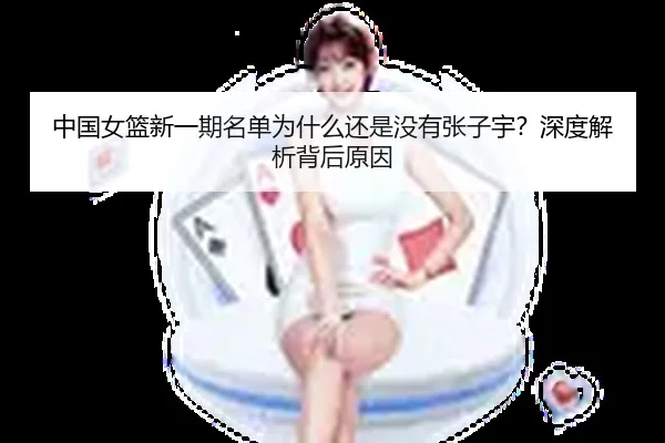 中国女篮新一期名单为什么还是没有张子宇？深度解析背后原因