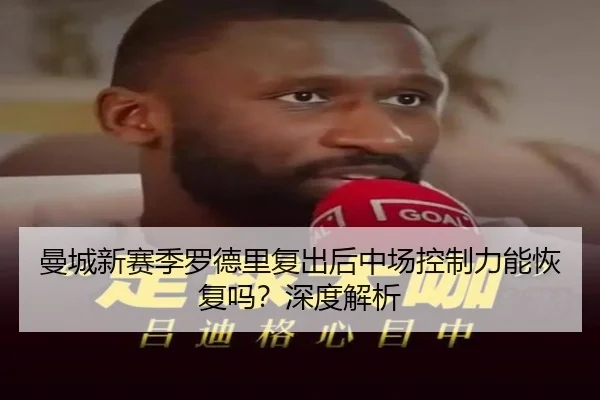 曼城新赛季罗德里复出后中场控制力能恢复吗？深度解析